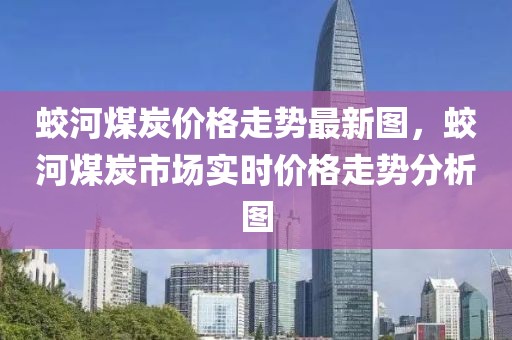 蛟河煤炭價(jià)格走勢最新圖，蛟河煤炭市場實(shí)時(shí)價(jià)格走勢分析圖