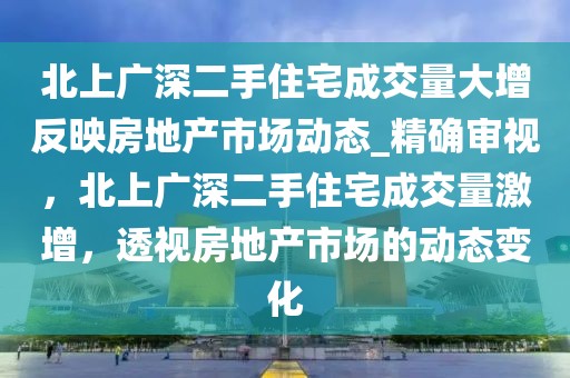 北上廣深二手住宅成交量大增反映房地產(chǎn)市場(chǎng)動(dòng)態(tài)_精確審視，北上廣深二手住宅成交量激增，透視房地產(chǎn)市場(chǎng)的動(dòng)態(tài)變化