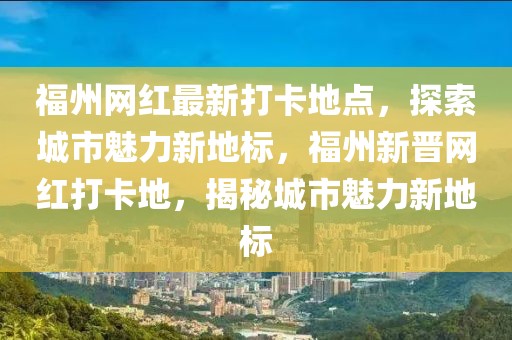 福州網(wǎng)紅最新打卡地點，探索城市魅力新地標(biāo)，福州新晉網(wǎng)紅打卡地，揭秘城市魅力新地標(biāo)