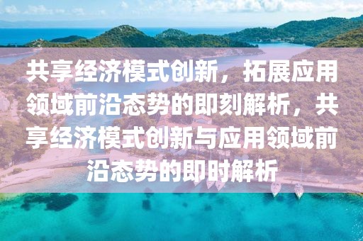 共享經(jīng)濟(jì)模式創(chuàng)新，拓展應(yīng)用領(lǐng)域前沿態(tài)勢(shì)的即刻解析，共享經(jīng)濟(jì)模式創(chuàng)新與應(yīng)用領(lǐng)域前沿態(tài)勢(shì)的即時(shí)解析