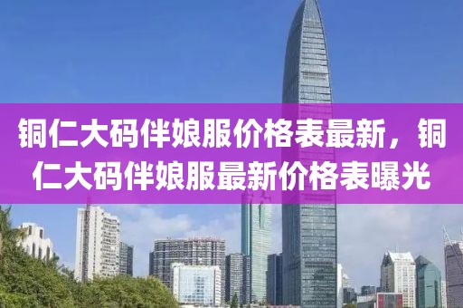 銅仁大碼伴娘服價(jià)格表最新，銅仁大碼伴娘服最新價(jià)格表曝光