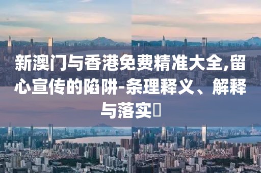 新澳門與香港免費精準大全,留心宣傳的陷阱-條理釋義、解釋與落實?