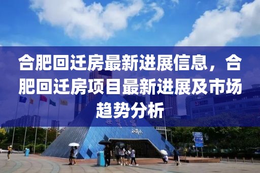 合肥回遷房最新進(jìn)展信息，合肥回遷房項(xiàng)目最新進(jìn)展及市場(chǎng)趨勢(shì)分析