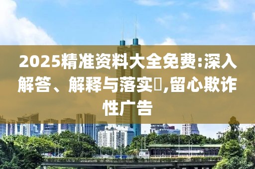 2025精準資料大全免費:深入解答、解釋與落實?,留心欺詐性廣告