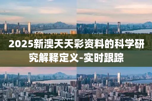 2025新澳天天彩資料的科學研究解釋定義-實時跟蹤