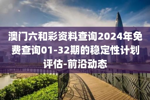 澳門六和彩資料查詢2024年免費(fèi)查詢01-32期的穩(wěn)定性計(jì)劃評(píng)估-前沿動(dòng)態(tài)