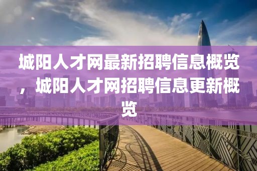 城陽人才網(wǎng)最新招聘信息概覽，城陽人才網(wǎng)招聘信息更新概覽