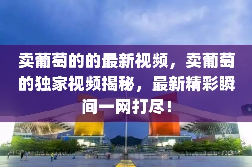 賣葡萄的的最新視頻，賣葡萄的獨(dú)家視頻揭秘，最新精彩瞬間一網(wǎng)打盡！