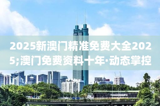 2025新澳門精準(zhǔn)免費(fèi)大全2025;澳門免費(fèi)資料十年·動(dòng)態(tài)掌控