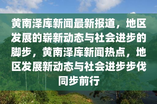 黃南澤庫新聞最新報道，地區(qū)發(fā)展的嶄新動態(tài)與社會進步的腳步，黃南澤庫新聞熱點，地區(qū)發(fā)展新動態(tài)與社會進步步伐同步前行