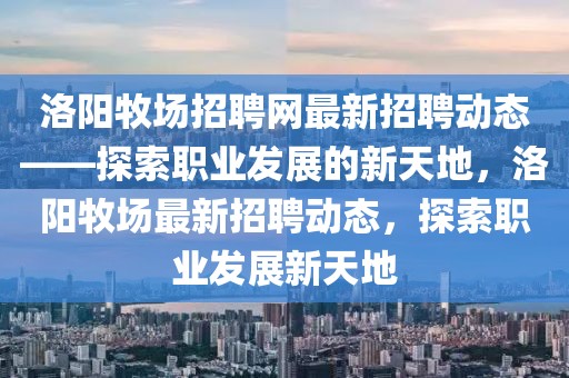 洛陽牧場(chǎng)招聘網(wǎng)最新招聘動(dòng)態(tài)——探索職業(yè)發(fā)展的新天地，洛陽牧場(chǎng)最新招聘動(dòng)態(tài)，探索職業(yè)發(fā)展新天地