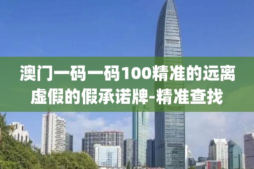 澳門(mén)一碼一碼100精準(zhǔn)的遠(yuǎn)離虛假的假承諾牌-精準(zhǔn)查找
