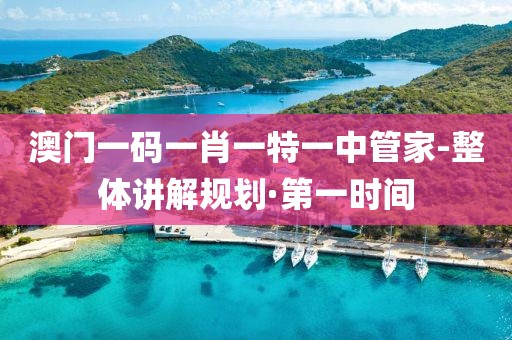 澳門一碼一肖一特一中管家-整體講解規(guī)劃·第一時間