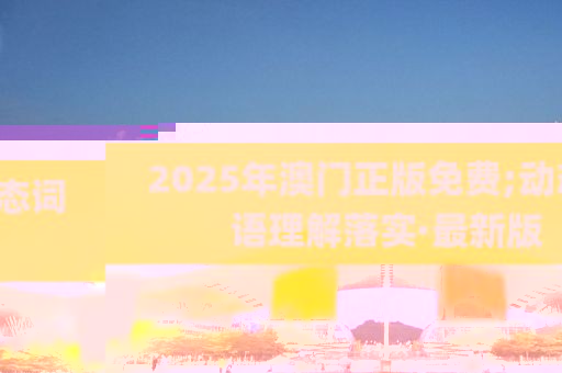 2025年澳門正版免費(fèi);動(dòng)態(tài)詞語(yǔ)理解落實(shí)·最新版