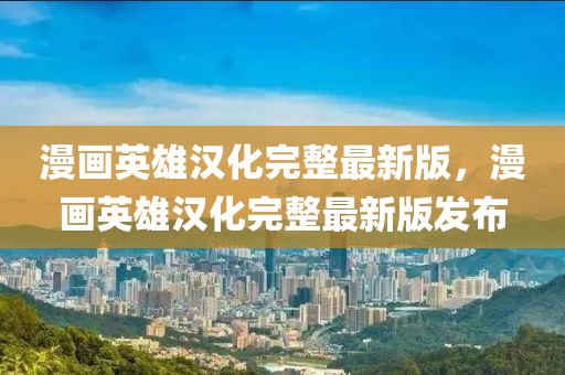 漫畫(huà)英雄漢化完整最新版，漫畫(huà)英雄漢化完整最新版發(fā)布