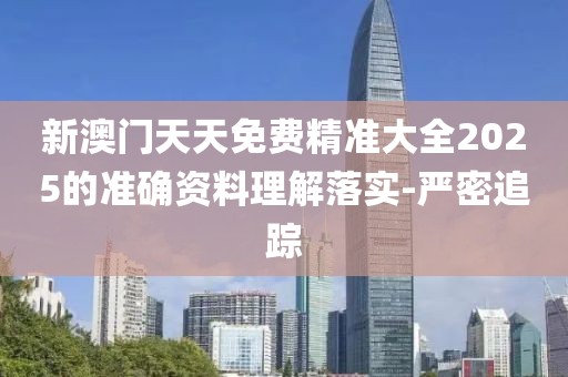 新澳門天天免費(fèi)精準(zhǔn)大全2025的準(zhǔn)確資料理解落實(shí)-嚴(yán)密追蹤