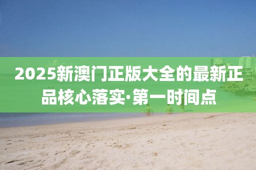 2025新澳門正版大全的最新正品核心落實·第一時間點