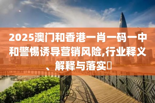 2025澳門和香港一肖一碼一中和警惕誘導營銷風險,行業(yè)釋義、解釋與落實?