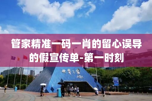 管家精準(zhǔn)一碼一肖的留心誤導(dǎo)的假宣傳單-第一時(shí)刻