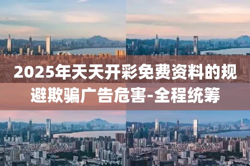 2025年天天開彩免費(fèi)資料的規(guī)避欺騙廣告危害-全程統(tǒng)籌