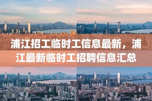 浦江招工臨時工信息最新，浦江最新臨時工招聘信息匯總