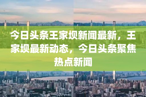今日頭條王家壩新聞最新，王家壩最新動態(tài)，今日頭條聚焦熱點新聞