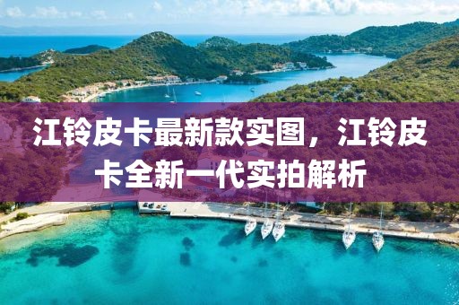 江鈴皮卡最新款實圖，江鈴皮卡全新一代實拍解析