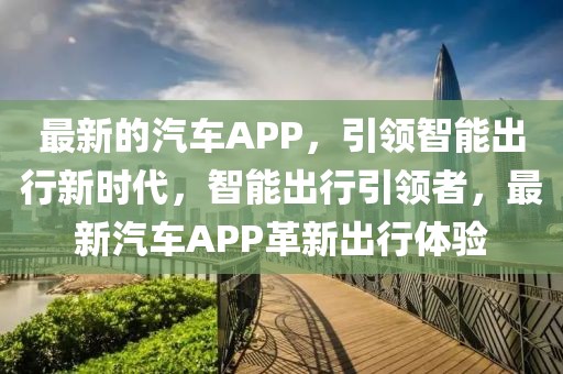 最新的汽車APP，引領(lǐng)智能出行新時(shí)代，智能出行引領(lǐng)者，最新汽車APP革新出行體驗(yàn)