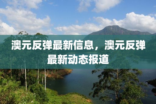 澳元反彈最新信息，澳元反彈最新動態(tài)報道