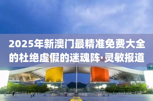 2025年新澳門最精準免費大全的杜絕虛假的迷魂陣·靈敏報道