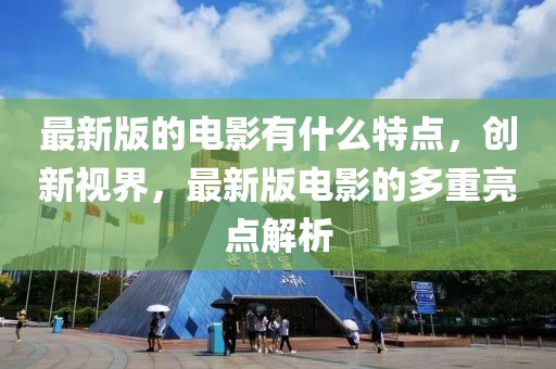 最新版的電影有什么特點，創(chuàng)新視界，最新版電影的多重亮點解析