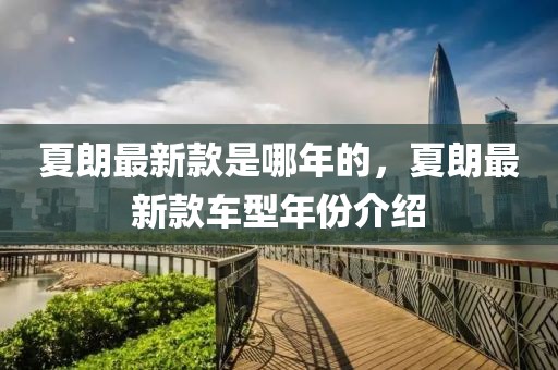 夏朗最新款是哪年的，夏朗最新款車型年份介紹