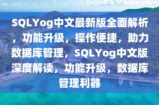SQLYog中文最新版全面解析，功能升級，操作便捷，助力數(shù)據(jù)庫管理，SQLYog中文版深度解讀，功能升級，數(shù)據(jù)庫管理利器