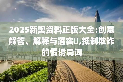 2025新奧資料正版大全:創(chuàng)意解答、解釋與落實(shí)?,抵制欺詐的假誘導(dǎo)詞
