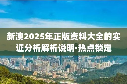 新澳2025年正版資料大全的實(shí)證分析解析說明·熱點(diǎn)鎖定