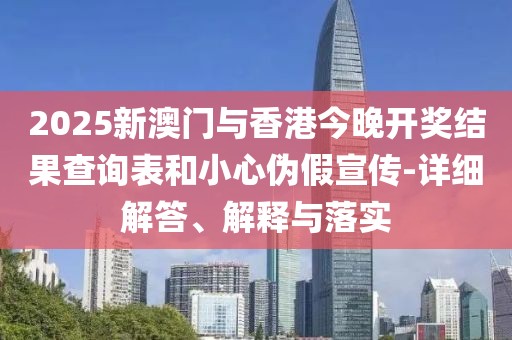 2025新澳門(mén)與香港今晚開(kāi)獎(jiǎng)結(jié)果查詢表和小心偽假宣傳-詳細(xì)解答、解釋與落實(shí)