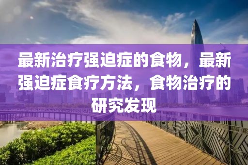最新治療強(qiáng)迫癥的食物，最新強(qiáng)迫癥食療方法，食物治療的研究發(fā)現(xiàn)