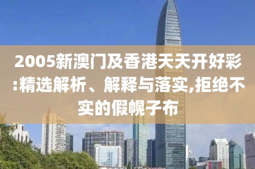 2005新澳門及香港天天開(kāi)好彩:精選解析、解釋與落實(shí),拒絕不實(shí)的假幌子布