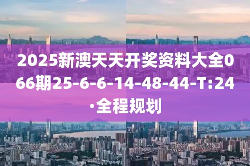 2025新澳天天開獎(jiǎng)資料大全066期25-6-6-14-48-44-T:24·全程規(guī)劃