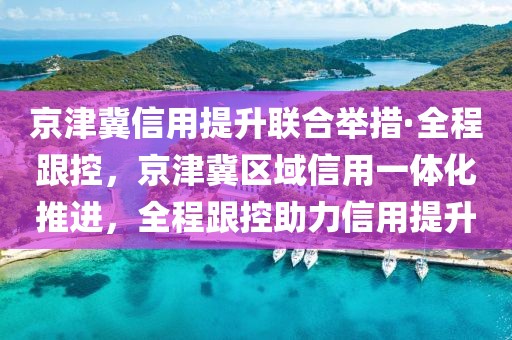 京津冀信用提升聯(lián)合舉措·全程跟控，京津冀區(qū)域信用一體化推進(jìn)，全程跟控助力信用提升