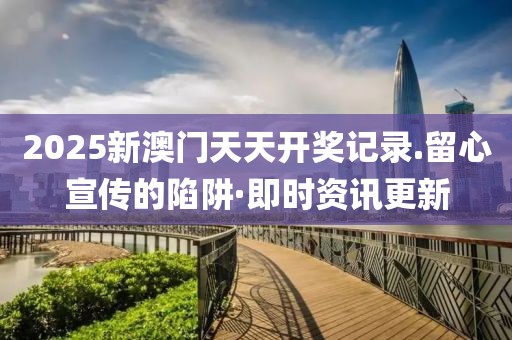 2025新澳門天天開獎記錄.留心宣傳的陷阱·即時資訊更新
