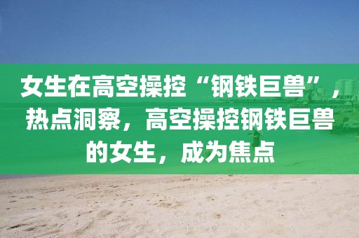 女生在高空操控“鋼鐵巨獸”，熱點(diǎn)洞察，高空操控鋼鐵巨獸的女生，成為焦點(diǎn)