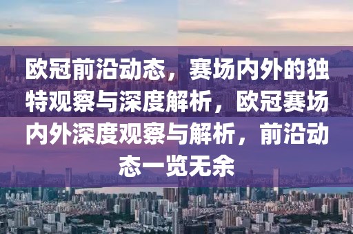 歐冠前沿動(dòng)態(tài)，賽場(chǎng)內(nèi)外的獨(dú)特觀察與深度解析，歐冠賽場(chǎng)內(nèi)外深度觀察與解析，前沿動(dòng)態(tài)一覽無余