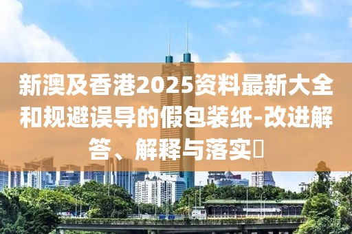 新澳及香港2025資料最新大全和規(guī)避誤導(dǎo)的假包裝紙-改進(jìn)解答、解釋與落實?