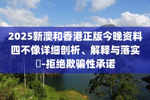 2025新澳和香港正版今晚資料四不像詳細(xì)剖析、解釋與落實(shí)?-拒絕欺騙性承諾