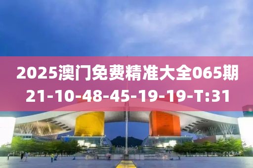 2025澳門免費(fèi)精準(zhǔn)大全065期21-10-48-45-19-19-T:31