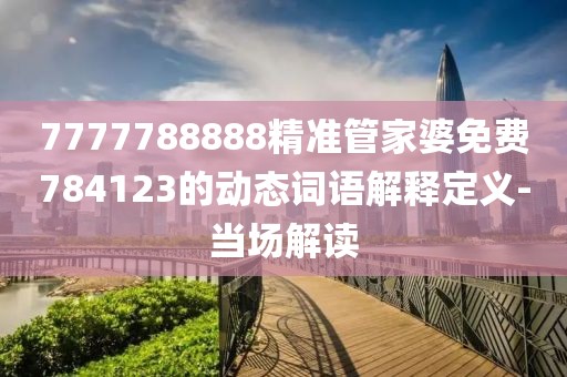 7777788888精準(zhǔn)管家婆免費(fèi)784123的動(dòng)態(tài)詞語解釋定義-當(dāng)場解讀
