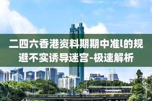 二四六香港資料期期中準l的規(guī)避不實誘導迷宮-極速解析