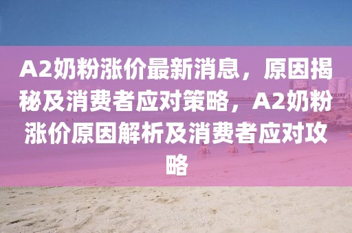 A2奶粉漲價(jià)最新消息，原因揭秘及消費(fèi)者應(yīng)對(duì)策略，A2奶粉漲價(jià)原因解析及消費(fèi)者應(yīng)對(duì)攻略