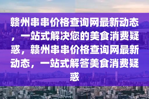 贛州串串價(jià)格查詢網(wǎng)最新動(dòng)態(tài)，一站式解決您的美食消費(fèi)疑惑，贛州串串價(jià)格查詢網(wǎng)最新動(dòng)態(tài)，一站式解答美食消費(fèi)疑惑